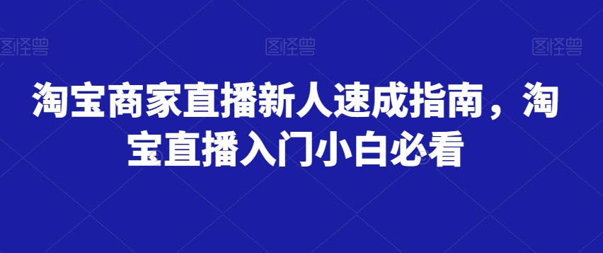淘宝商家直播新人速成指南，淘宝直播入门小白必看-最全项目网