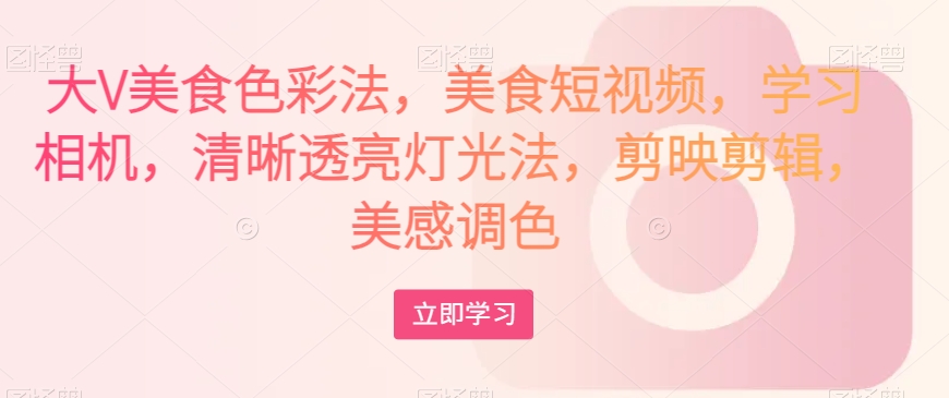 大V美食色彩法，美食短视频，学习相机，清晰透亮灯光法，剪映剪辑，美感调色-最全项目网
