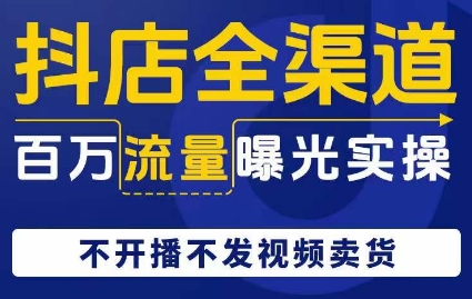 抖店全渠道百万流量曝光实操，不开播不发视频带货-最全项目网
