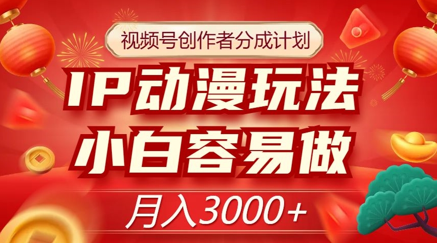 视频号创作者分成计划，IP动漫玩法，小白容易做，月入3000+【揭秘】-最全项目网