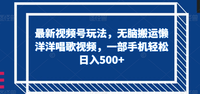 最新视频号玩法，无脑搬运懒洋洋唱歌视频，一部手机轻松日入500+【揭秘】-最全项目网