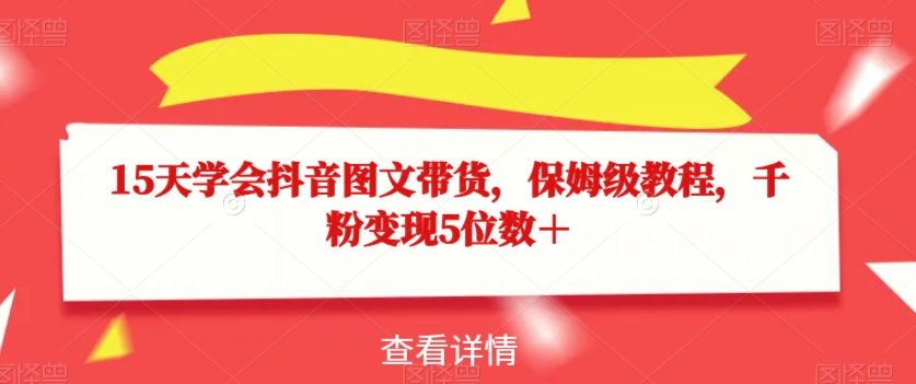 15天学会抖音图文带货，保姆级教程，千粉变现5位数＋-最全项目网