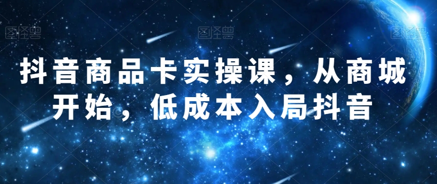 抖音商品卡实操课，从商城开始，低成本入局抖音-最全项目网