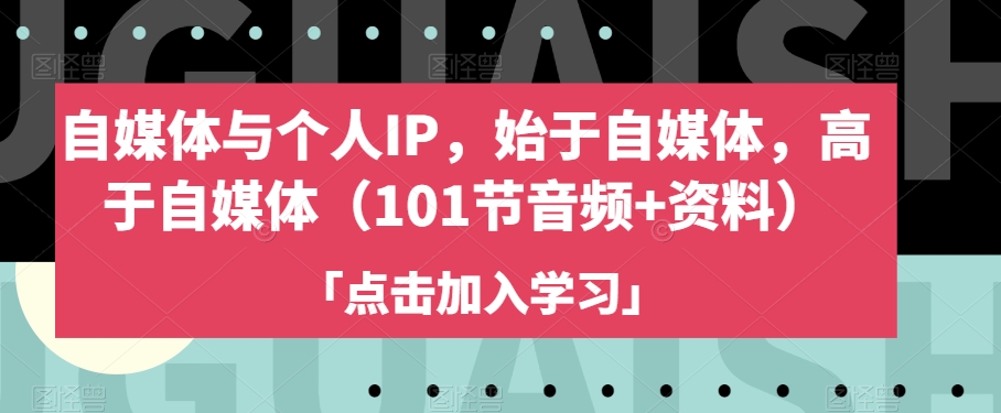 自媒体与个人IP，始于自媒体，高于自媒体（101节音频+资料）-最全项目网