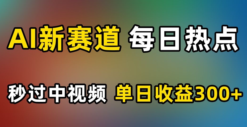 AI新赛道，每日热点，秒过中视频，单日收益300+【揭秘】-最全项目网
