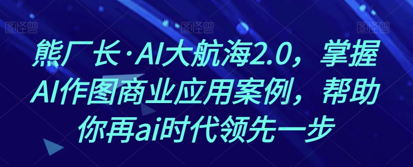熊厂长·AI大航海2.0，掌握AI作图商业应用案例，帮助你再ai时代领先一步-最全项目网