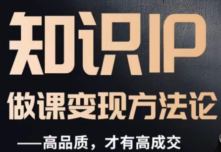 怎么做一门品质好课，知识IP做课变现方法论，高品质，才有好成交-最全项目网