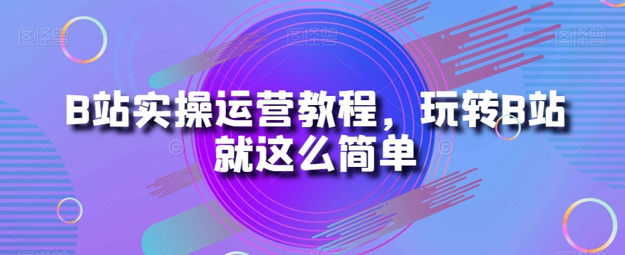 B站实操运营教程，玩转B站就这么简单-最全项目网