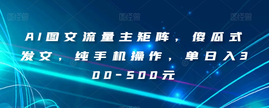 AI图文流量主矩阵，傻瓜式发文，纯手机操作，单日入300-500元【揭秘】-最全项目网