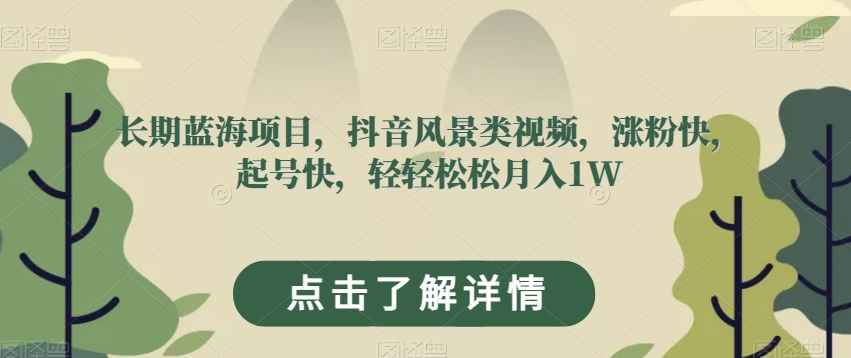 长期蓝海项目，抖音风景类视频，涨粉快，起号快，轻轻松松月入1W【揭秘】-最全项目网
