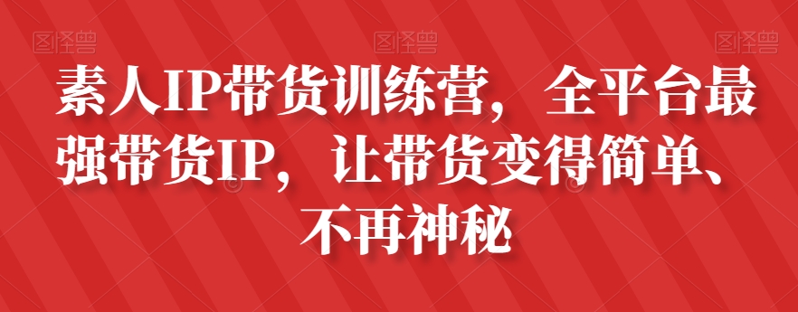 素人IP带货训练营，全平台最强带货IP，让带货变得简单、不再神秘-最全项目网
