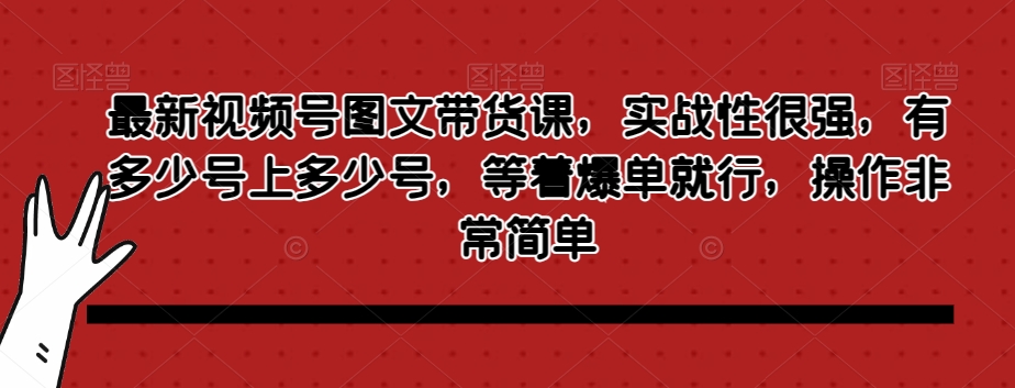 最新视频号图文带货课，实战性很强，有多少号上多少号，等着爆单就行，操作非常简单-最全项目网