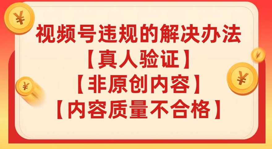 视频号【真人验证】【内容质量不合格】【非原创内容】的违规解决办法【揭秘】-最全项目网