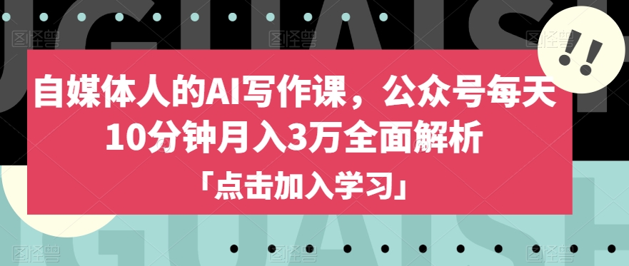 自媒体人的AI写作课，公众号每天10分钟月入3万全面解析-最全项目网