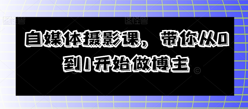 自媒体摄影课，带你从0到1开始做博主-最全项目网