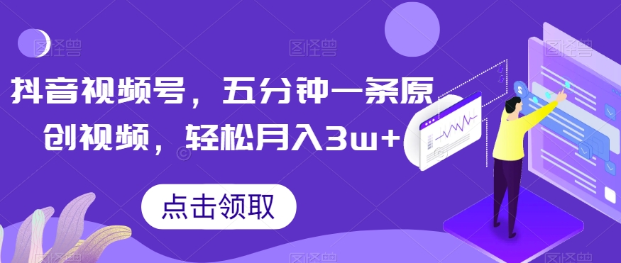 抖音视频号，五分钟一条原创视频，轻松月入3w+【独家秘诀，传授赚钱方法】【揭秘】-最全项目网