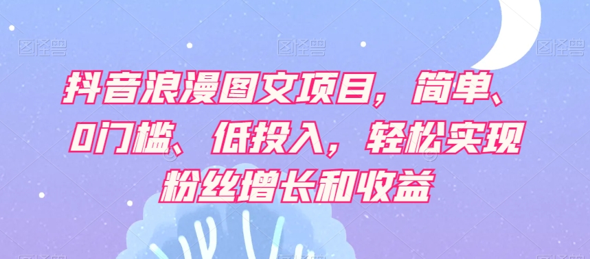 抖音浪漫图文项目，简单、0门槛、低投入，轻松实现粉丝增长和收益-最全项目网