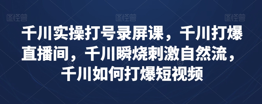 千川实操打号录屏课，千川打爆直播间，千川瞬烧刺激自然流，千川如何打爆短视频-最全项目网