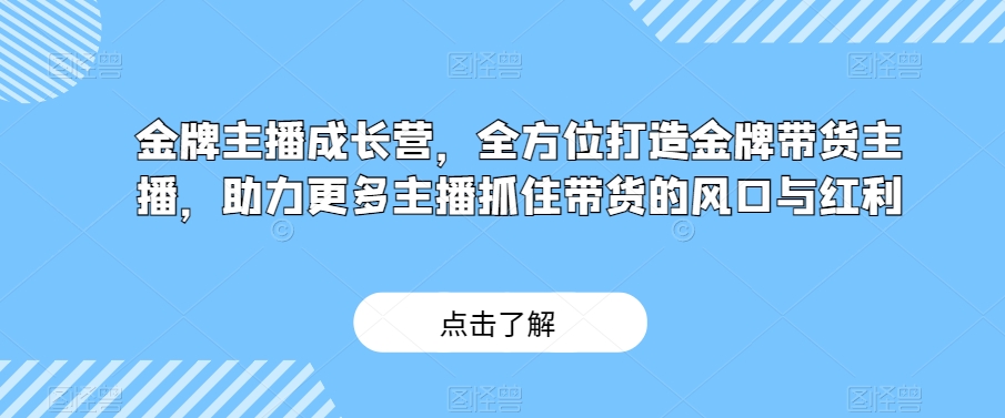 金牌主播成长营，全方位打造金牌带货主播，助力更多主播抓住带货的风口与红利-最全项目网