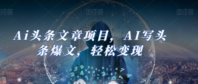 Ai头条文章项目，AI写头条爆文，轻松变现-最全项目网