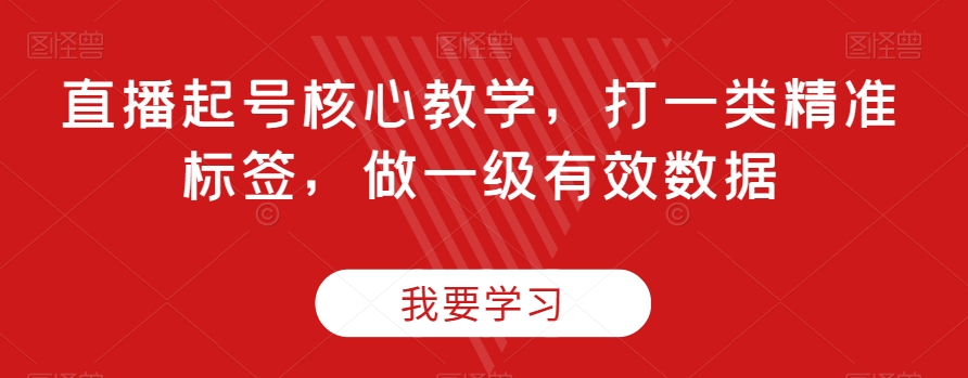 直播起号核心教学，打一类精准标签，做一级有效数据-最全项目网