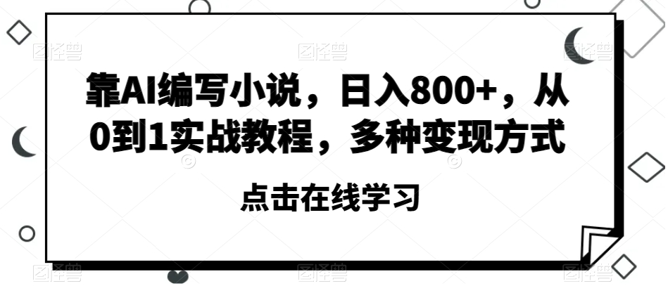 靠AI编写小说，日入800+，从0到1实战教程，多种变现方式【揭秘】-最全项目网