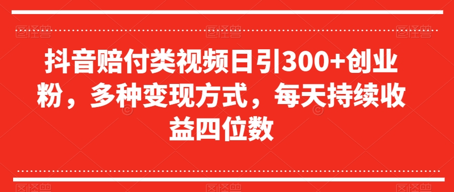 抖音赔付类视频日引300+创业粉，多种变现方式，每天持续收益四位数【揭秘】-最全项目网
