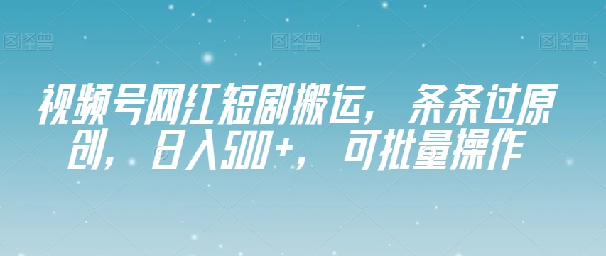 视频号网红短剧搬运，条条过原创，日入500+，可批量操作【揭秘】-最全项目网