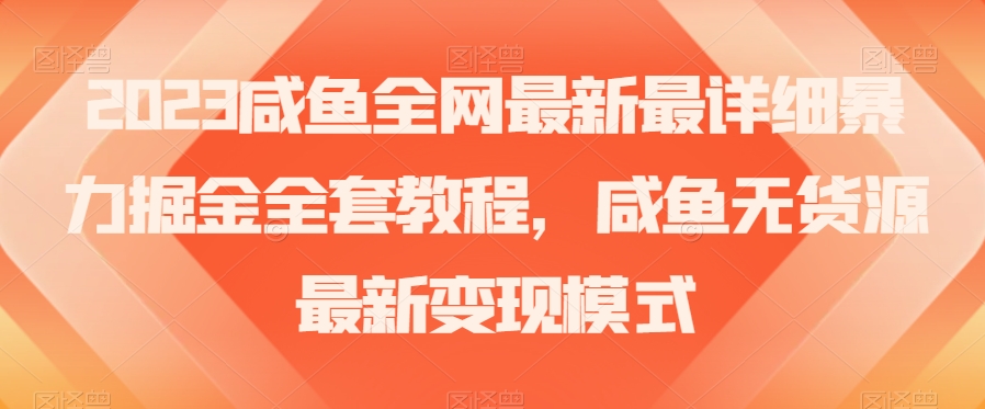 2023咸鱼全网最新最详细暴力掘金全套教程，咸鱼无货源最新变现模式【揭秘】-最全项目网