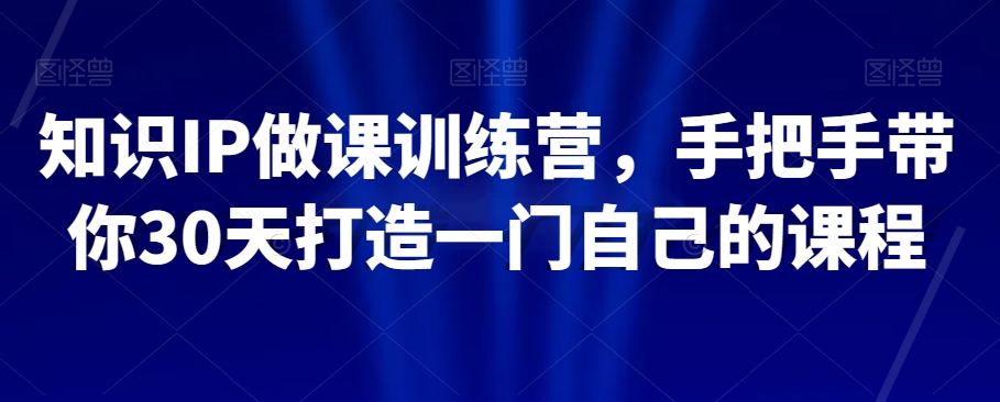 知识IP做课训练营，手把手带你30天打造一门自己的课程-最全项目网