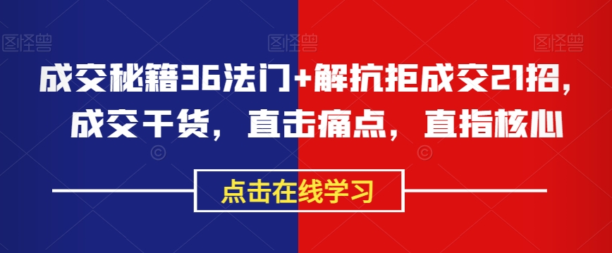 成交秘籍36法门+解抗拒成交21招，成交干货，直击痛点，直指核心-最全项目网
