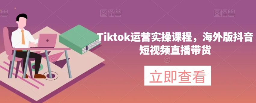 Tiktok运营实操课程，海外版抖音短视频直播带货-最全项目网