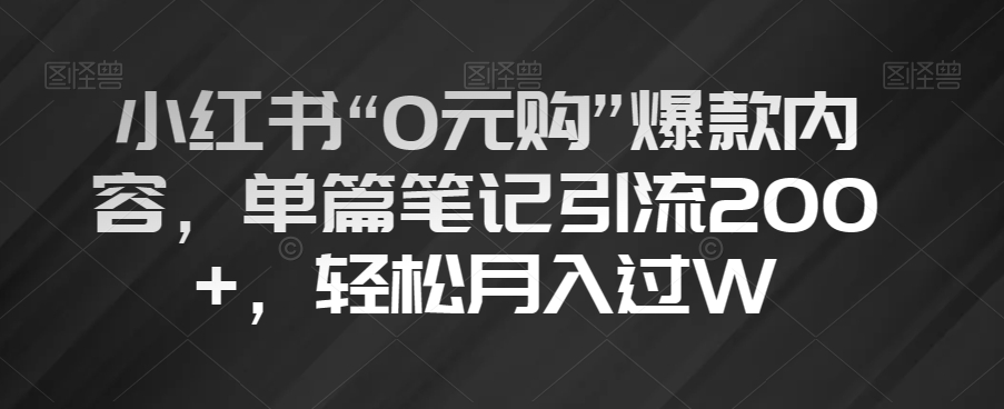小红书“0元购”爆款内容，单篇笔记引流200+，轻松月入过W【揭秘】-最全项目网