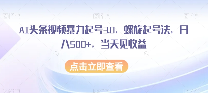 AI头条视频暴力起号3.0，螺旋起号法，日入500+，当天见收益【揭秘】-最全项目网