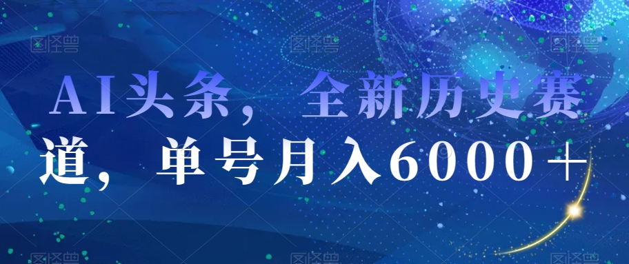 AI头条，全新历史赛道，单号月入6000＋【揭秘】-最全项目网