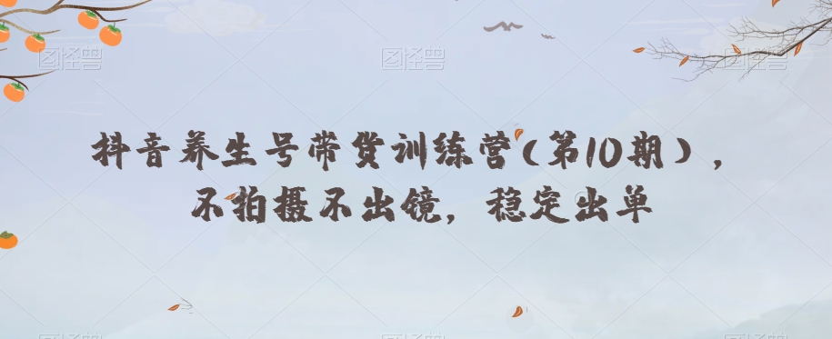 抖音养生号带货训练营(第10期），不拍摄不出镜，稳定出单-最全项目网