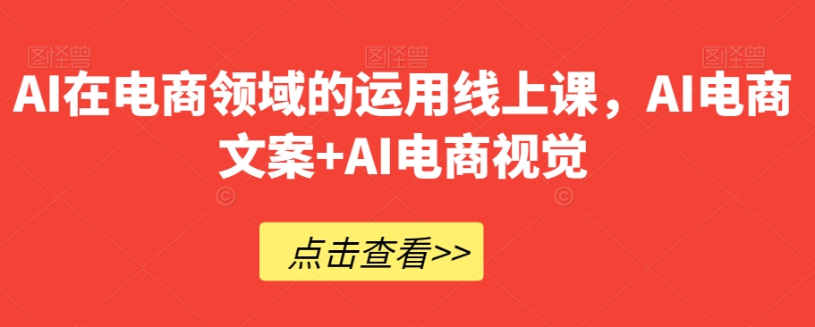 AI在电商领域的运用线上课，​AI电商文案+AI电商视觉-最全项目网