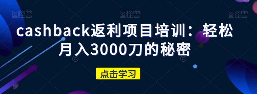 cashback返利项目培训：轻松月入3000刀的秘密-最全项目网