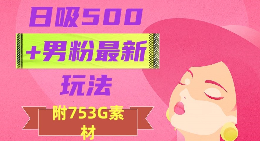 日吸500+男粉最新玩法，从作品制作到如何引流及后端变现，保姆级教程【揭秘】-最全项目网