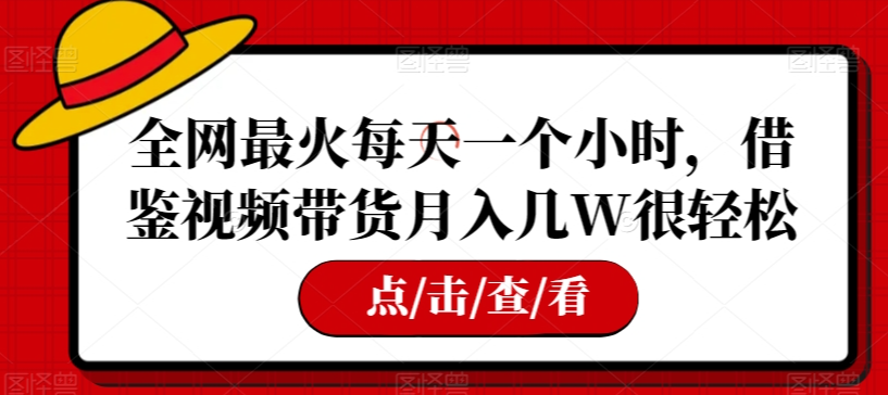 全网最火每天一个小时，借鉴视频带货月入几W很轻松【揭秘】-最全项目网