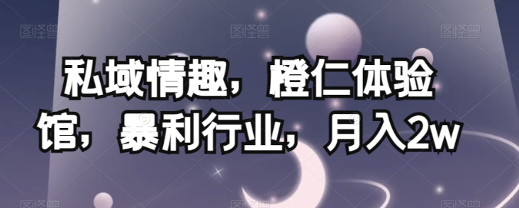 私域情趣，橙仁体验馆，暴利行业，月入2w【揭秘】-最全项目网