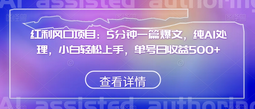红利风口项目：5分钟一篇爆文，纯AI处理，小白轻松上手，单号日收益500+【揭秘】-最全项目网