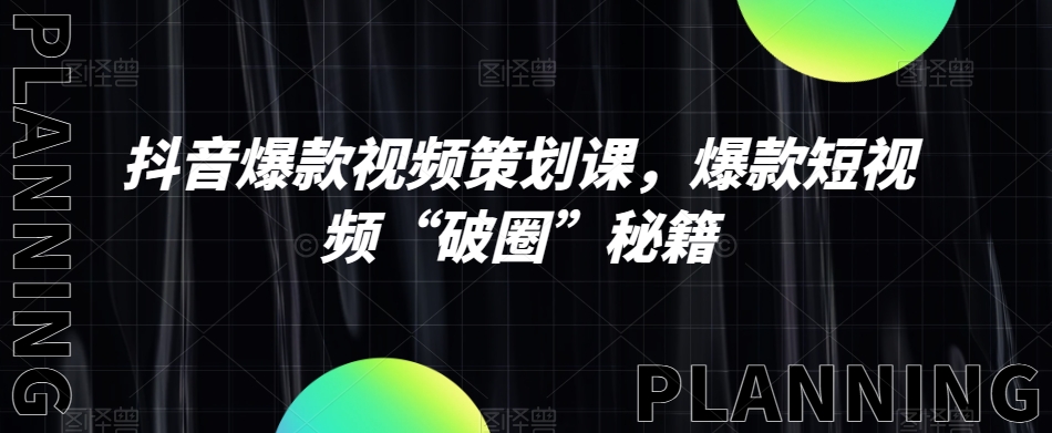 抖音爆款视频策划课，爆款短视频“破圈”秘籍-最全项目网