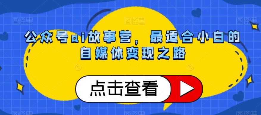 公众号ai故事营，最适合小白的自媒体变现之路-最全项目网