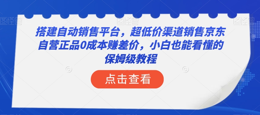 搭建自动销售平台，超低价渠道销售京东自营正品0成本赚差价，小白也能看懂的保姆级教程【揭秘】-最全项目网