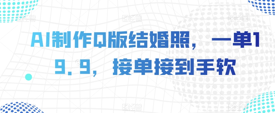 AI制作Q版结婚照，一单19.9，接单接到手软【揭秘】-最全项目网