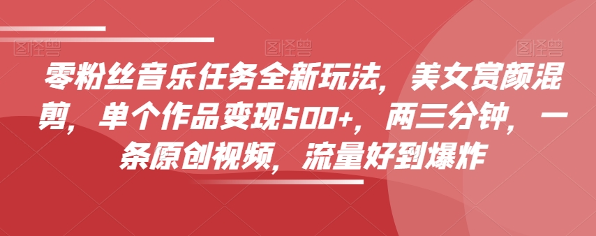 零粉丝音乐任务全新玩法，美女赏颜混剪，单个作品变现500+，两三分钟，一条原创视频，流量好到爆炸-最全项目网