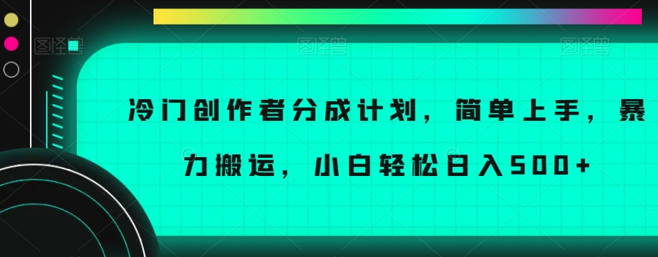 冷门创作者分成计划，简单上手，暴力搬运，小白轻松日入500+【揭秘】-最全项目网