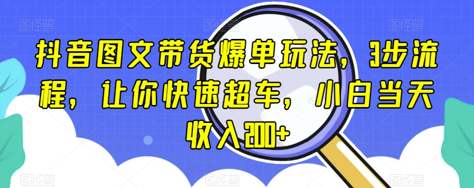 抖音图文带货爆单玩法，3步流程，让你快速超车，小白当天收入200+【揭秘】-最全项目网