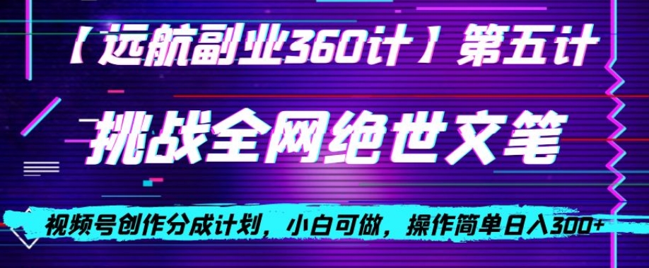 视频号创作分成之挑战全网绝世文笔，小白可做，操作简单日入300+【揭秘】-最全项目网
